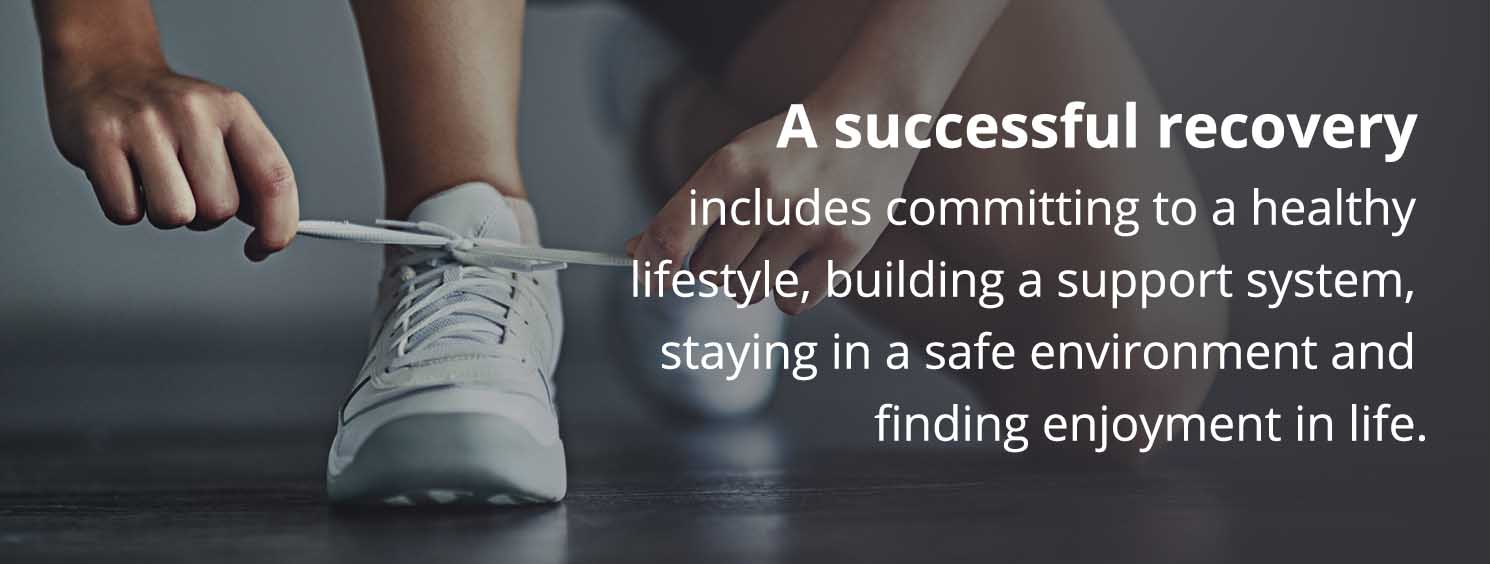 A successful recovery includes committing to a healthy lifestyle, building a support system, staying in a safe environment and finding enjoyment in life.
